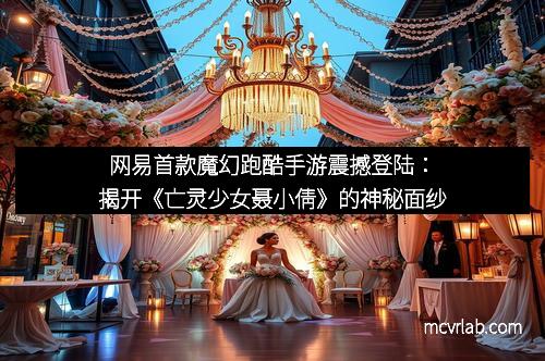 网易首款魔幻跑酷手游震撼登陆：揭开《亡灵少女聂小倩》的神秘面纱